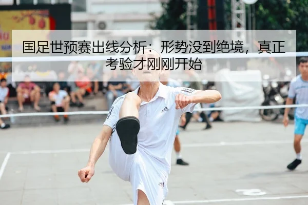 国足世预赛出线分析：形势没到绝境，真正考验才刚刚开始